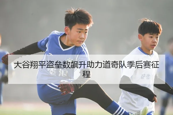 大谷翔平盗垒数飙升助力道奇队季后赛征程