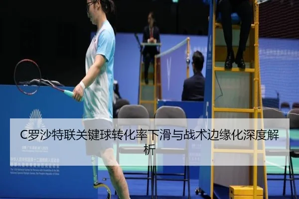 C罗沙特联关键球转化率下滑与战术边缘化深度解析
