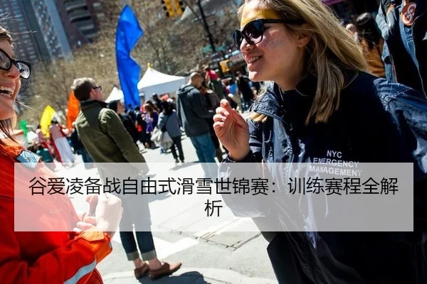 谷爱凌备战自由式滑雪世锦赛：训练赛程全解析