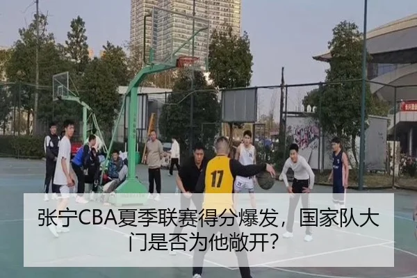 张宁CBA夏季联赛得分爆发，国家队大门是否为他敞开？