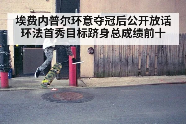 埃费内普尔环意夺冠后公开放话环法首秀目标跻身总成绩前十