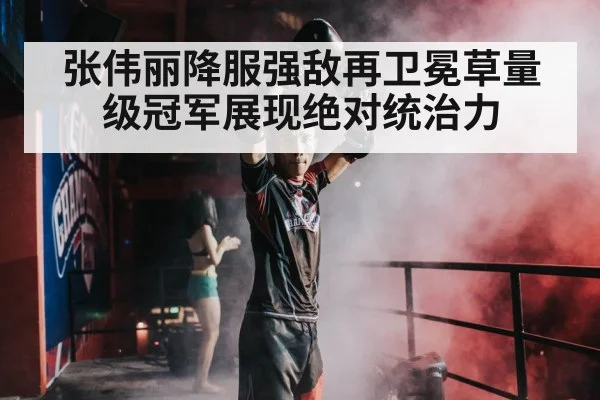 张伟丽降服强敌再卫冕草量级冠军展现绝对统治力