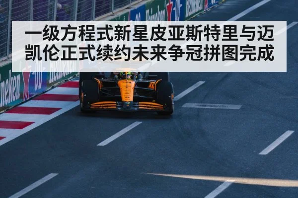 一级方程式新星皮亚斯特里与迈凯伦正式续约未来争冠拼图完成