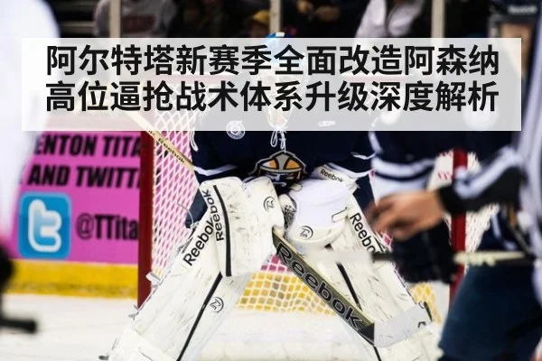 阿尔特塔新赛季全面改造阿森纳高位逼抢战术体系升级深度解析